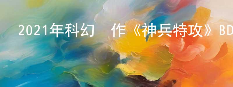 曹朋朋發布2021年科幻動作《神兵特攻》BD國粵雙語中字迅雷下載_深夜電影